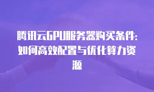 腾讯云GPU服务器购买条件：如何高效配置与优化算力资源