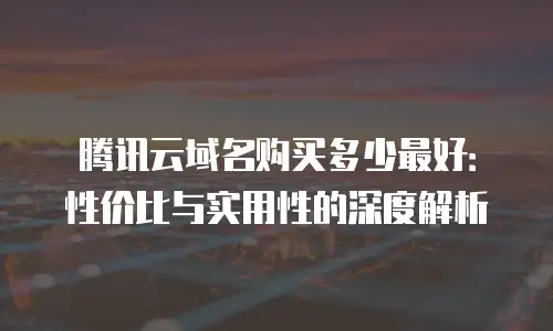 腾讯云域名购买多少最好：性价比与实用性的深度解析