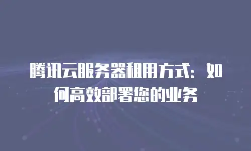 腾讯云服务器租用方式：如何高效部署您的业务