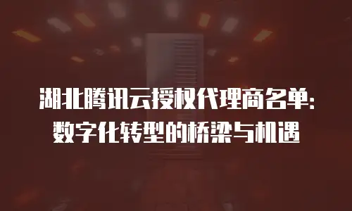 湖北腾讯云授权代理商名单：数字化转型的桥梁与机遇