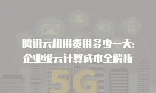 腾讯云租用费用多少一天：企业级云计算成本全解析