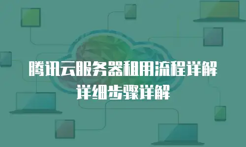 腾讯云服务器租用流程详解详细步骤详解
