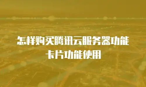 怎样购买腾讯云服务器功能卡片功能使用