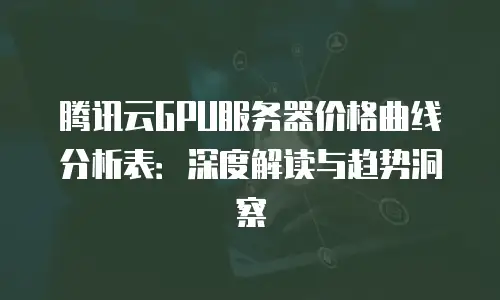 腾讯云GPU服务器价格曲线分析表：深度解读与趋势洞察