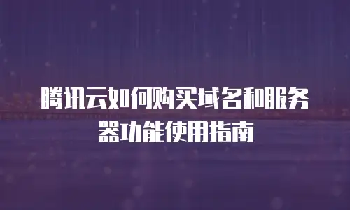 腾讯云如何购买域名和服务器功能使用指南