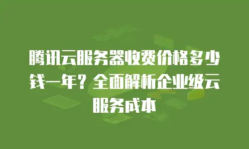 腾讯云服务器收费价格多少钱一年？全面解析企业级云服务成本