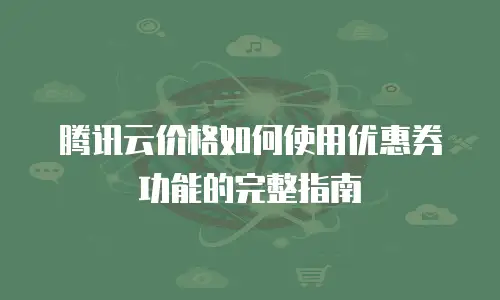 腾讯云价格如何使用优惠券功能的完整指南