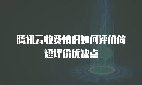 腾讯云收费情况如何评价简短评价优缺点