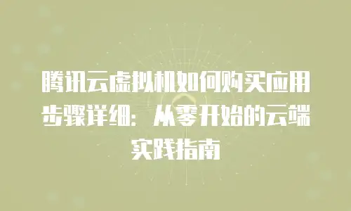 腾讯云虚拟机如何购买应用步骤详细：从零开始的云端实践指南