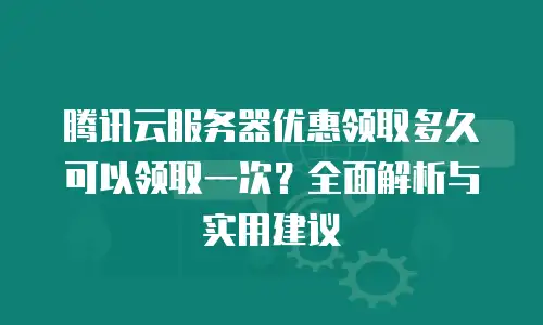 腾讯云服务器优惠领取多久可以领取一次？全面解析与实用建议