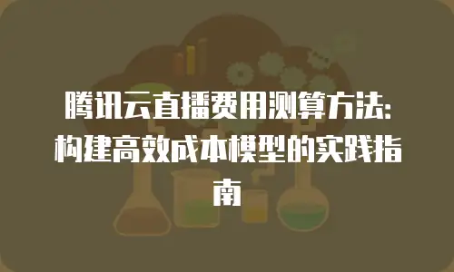 腾讯云直播费用测算方法：构建高效成本模型的实践指南