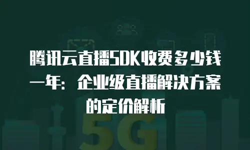 腾讯云直播SDK收费多少钱一年：企业级直播解决方案的定价解析