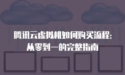 腾讯云虚拟机如何购买流程：从零到一的完整指南