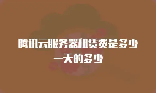 腾讯云服务器租赁费是多少一天的多少