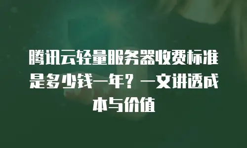腾讯云轻量服务器收费标准是多少钱一年？一文讲透成本与价值