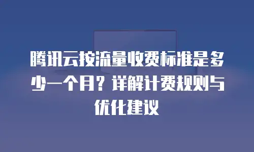 腾讯云按流量收费标准是多少一个月？详解计费规则与优化建议
