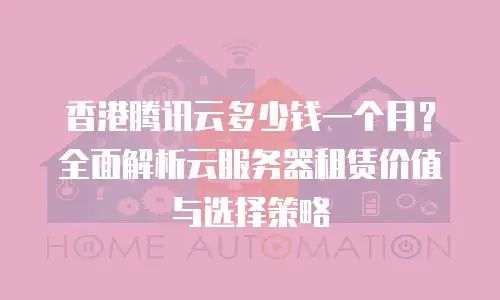 香港腾讯云多少钱一个月？全面解析云服务器租赁价值与选择策略