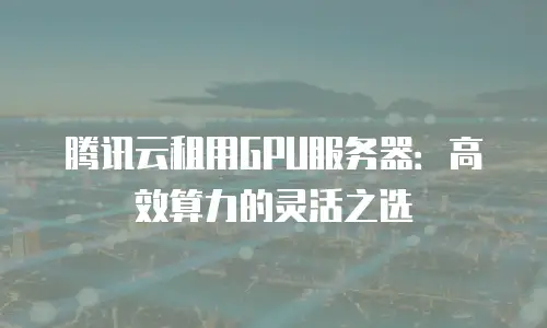 腾讯云租用GPU服务器：高效算力的灵活之选
