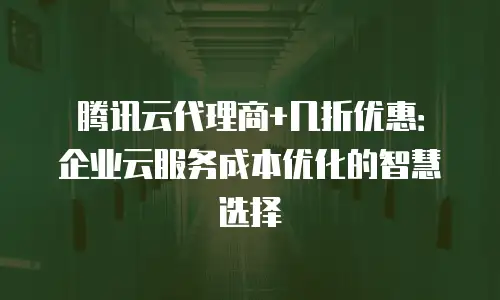 腾讯云代理商+几折优惠：企业云服务成本优化的智慧选择