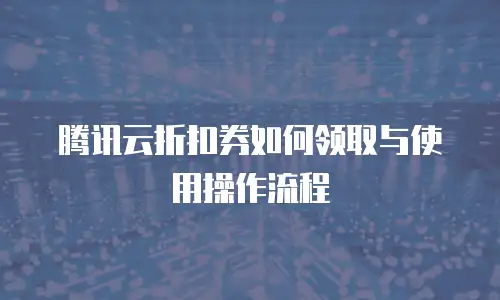 腾讯云折扣券如何领取与使用操作流程