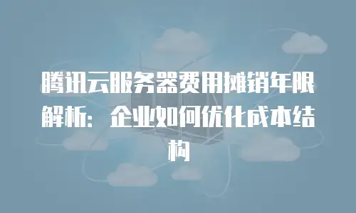 腾讯云服务器费用摊销年限解析：企业如何优化成本结构