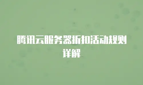 腾讯云服务器折扣活动规则详解