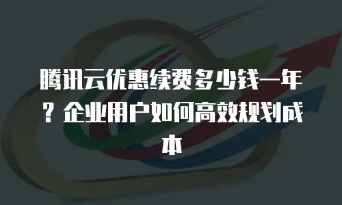 腾讯云优惠续费多少钱一年？企业用户如何高效规划成本