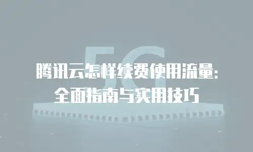 腾讯云怎样续费使用流量：全面指南与实用技巧