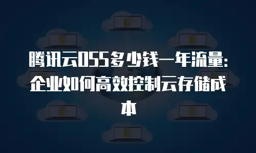 腾讯云OSS多少钱一年流量：企业如何高效控制云存储成本