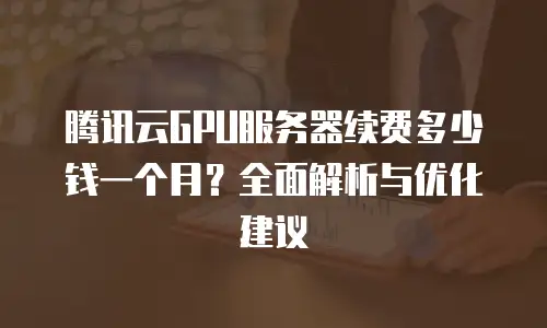 腾讯云GPU服务器续费多少钱一个月？全面解析与优化建议