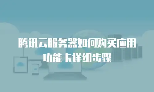 腾讯云服务器如何购买应用功能卡详细步骤