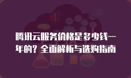 腾讯云服务价格是多少钱一年的？全面解析与选购指南