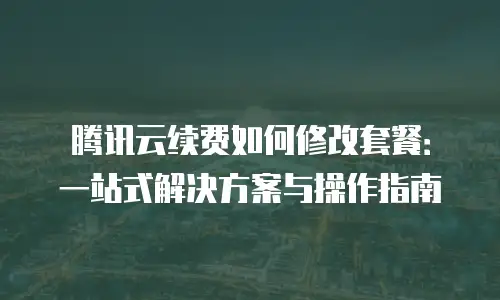 腾讯云续费如何修改套餐：一站式解决方案与操作指南