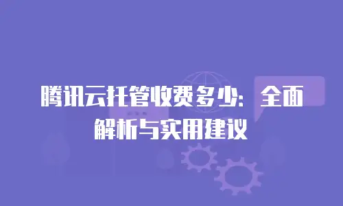 腾讯云托管收费多少：全面解析与实用建议
