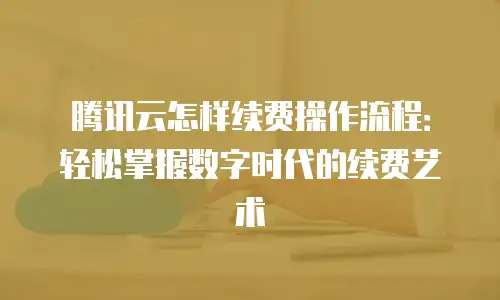 腾讯云怎样续费操作流程：轻松掌握数字时代的续费艺术