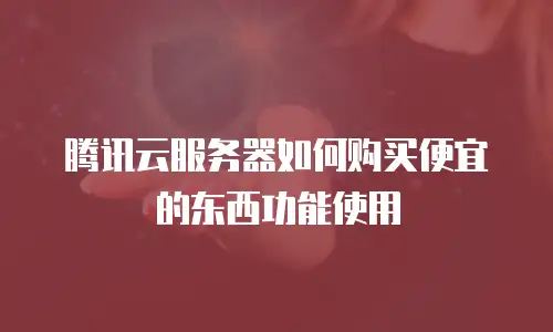 腾讯云服务器如何购买便宜的东西功能使用