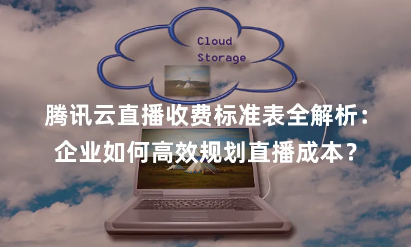 腾讯云直播收费标准表全解析：企业如何高效规划直播成本？