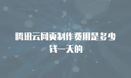 腾讯云网页制作费用是多少钱一天的