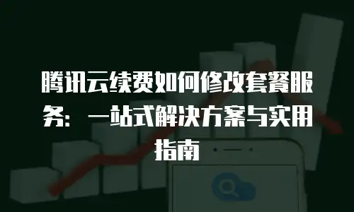 腾讯云续费如何修改套餐服务：一站式解决方案与实用指南