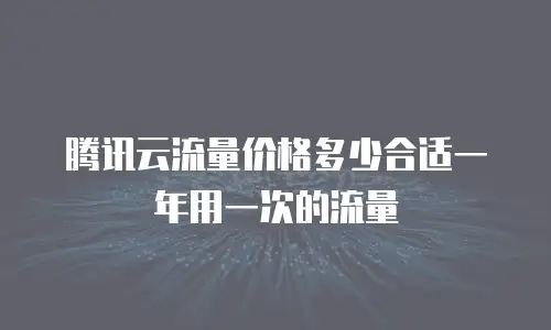 腾讯云流量价格多少合适一年用一次的流量