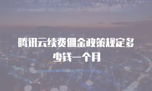 腾讯云续费佣金政策规定多少钱一个月