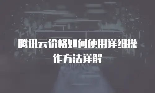 腾讯云价格如何使用详细操作方法详解