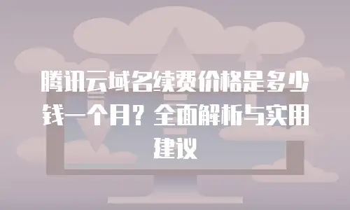腾讯云域名续费价格是多少钱一个月？全面解析与实用建议