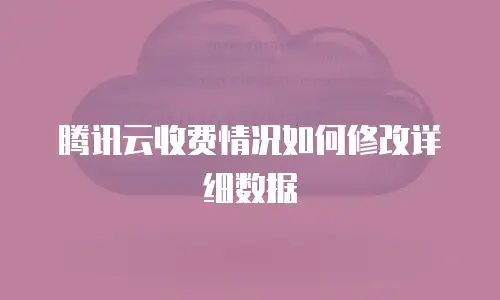 腾讯云收费情况如何修改详细数据
