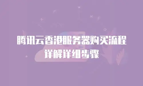腾讯云香港服务器购买流程详解详细步骤