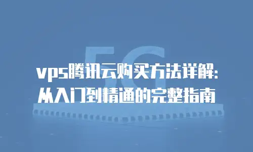 vps腾讯云购买方法详解：从入门到精通的完整指南