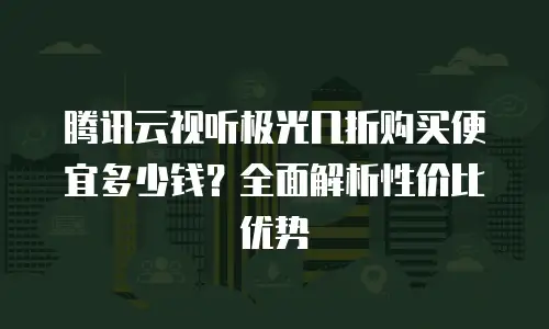 腾讯云视听极光几折购买便宜多少钱？全面解析性价比优势