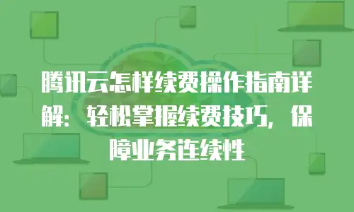 腾讯云怎样续费操作指南详解：轻松掌握续费技巧，保障业务连续性