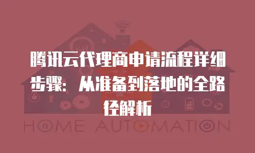 腾讯云代理商申请流程详细步骤：从准备到落地的全路径解析