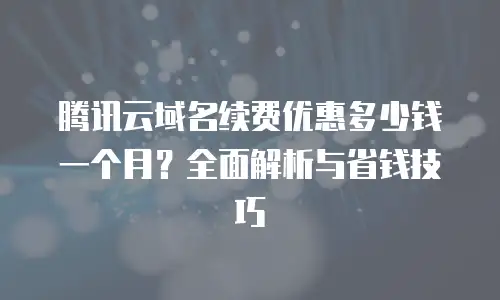 腾讯云域名续费优惠多少钱一个月？全面解析与省钱技巧